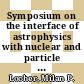 Symposium on the interface of astrophysics with nuclear and particle physics: proceedings : Zuoz, 11.04.92-18.04.92 /