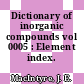 Dictionary of inorganic compounds vol 0005 : Element index.