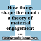 How things shape the mind : a theory of material engagement [E-Book] /