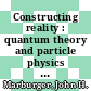 Constructing reality : quantum theory and particle physics [E-Book] /