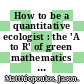 How to be a quantitative ecologist : the 'A to R' of green mathematics and statistics [E-Book] /