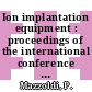 Ion implantation equipment : proceedings of the international conference 0002, pt. 01 : Povo-Trento, 28.08.78-31.08.78.