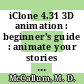 iClone 4.31 3D animation : beginner's guide : animate your stories and ideas to create realistic scenes with this movie making application geared towards new and inexperienced film makers, video producers/compositors, vxf artists, and 3D artists/designers [E-Book] /