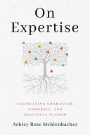 On expertise : cultivating character, goodwill, and practical wisdom [E-Book] /