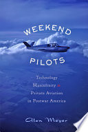 Weekend pilots : technology, masculinity, and private aviation in postwar America [E-Book] /