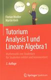 Tutorium Analysis 1 und Lineare Algebra 1 : Mathematik von Studenten für Studenten erklärt und kommentiert /