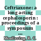 Ceftriaxone: a long acting cephalosporin : proceedings of a symposium : Montreux, 25.08.83-26.08.83.
