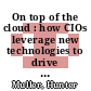 On top of the cloud : how CIOs leverage new technologies to drive change and build value across the enterprise [E-Book] /