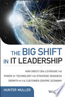 The big shift in IT leadership : how great CIOs leverage the power of technology for strategic business growth in the customer-centric economy [E-Book] /