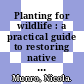 Planting for wildlife : a practical guide to restoring native woodlands [E-Book] /