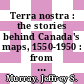 Terra nostra : the stories behind Canada's maps, 1550-1950 : from the collection of Library and Archives Canada [E-Book] /