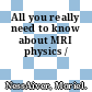 All you really need to know about MRI physics /