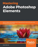 Mastering Adobe Photoshop Elements : Excel in digital photography and image editing for print and web using Photoshop Elements 2019 [E-Book] /