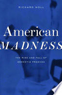 American Madness [E-Book] : the rise and fall of dementia praecox /