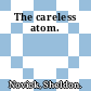 The careless atom.