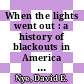 When the lights went out : a history of blackouts in America [E-Book] /