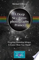 A Deep Sky Astrophotography Primer [E-Book] : Creating Stunning Images Is Easier Than You Think! /