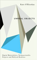 Unreal objects : digital materialities, technoscientific projects and political realities [E-Book] /