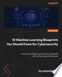 10 machine learning blueprints you should know for cybersecurity : protect your systems and boost your defenses with cutting-edge AI techniques [E-Book] /