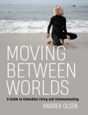 Moving Between Worlds : A Guide to Embodied Living and Communicating [E-Book]