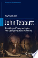 John Tebbutt [E-Book] : Rebuilding and Strengthening the Foundations of Australian Astronomy /
