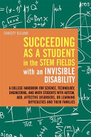 Succeeding as a student in the STEM fields with an invisible disability : a college handbook for science, technology, engineering, and math students with autism, ADD, affective disorders, or learning difficulties and their families [E-Book] /