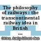 The philosophy of railways : the transcontinental railway idea in British North America [E-Book] /