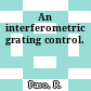 An interferometric grating control.