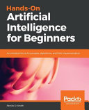 Hands-on artificial intelligence for beginners : an introduction to AI concepts, algorithms, and their implementation [E-Book] /