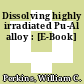 Dissolving highly irradiated Pu-Al alloy : [E-Book]