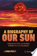 A Biography of Our Sun [E-Book] : From Ancient Myths and Artifacts to Modern Art and Astrophysics /