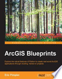 ArcGIS Blueprints : explore the robust features of Python to create real-world ArcGIS applications through exciting, hands-on projects [E-Book] /