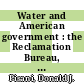 Water and American government : the Reclamation Bureau, national water policy, and the West, 1902-1935 [E-Book] /