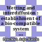 Wetting and interdiffusion : establishment of a bio-compatible system and studies of its dynamics /