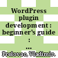 WordPress plugin development : beginner's guide : build powerful, interactive plugins for your blog and to share online [E-Book] /