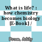 What is life? : how chemistry becomes biology [E-Book] /