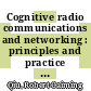 Cognitive radio communications and networking : principles and practice [E-Book] /