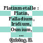 Platinmetalle : Platin, Palladium, Iridium, Osmium, Rhodium, Ruthenium /