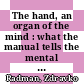 The hand, an organ of the mind : what the manual tells the mental [E-Book] /