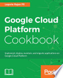 Google Cloud Platform cookbook : implement, deploy, maintain, and migrate applications on Google Cloud Platform [E-Book] /
