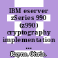 IBM eserver zSeries 990 (z990) cryptography implementation / [E-Book]