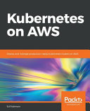 Kubernetes on AWS : deploy and manage production-ready Kubernetes clusters on AWS [E-Book] /