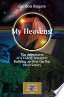 My Heavens [E-Book] : The Adventures of a Lonely Stargazer Building an Over-the-Top Observatory /