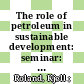 The role of petroleum in sustainable development: seminar: proceedings : Penang, 07.01.91-11.01.91 /