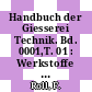 Handbuch der Giesserei Technik. Bd. 0001,T. 01 : Werkstoffe 1, Rohstoffe, Prüfung, Oberflächenbehandlung, Schweissen.