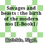 Savages and beasts : the birth of the modern zoo [E-Book] /