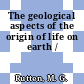 The geological aspects of the origin of life on earth /