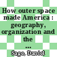 How outer space made America : geography, organization and the cosmic sublime [E-Book] /