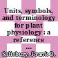 Units, symbols, and terminology for plant physiology : a reference for presentation of research results in the plant sciences [E-Book] /