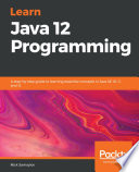 Learn Java 12 programming : a step-by-step guide to learning essential concepts in Java SE 10, 11, and 12 [E-Book] /